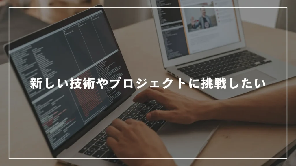 新しい技術やプロジェクトに挑戦したい