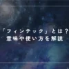 「フィンテック」とは？意味や使い方を解説