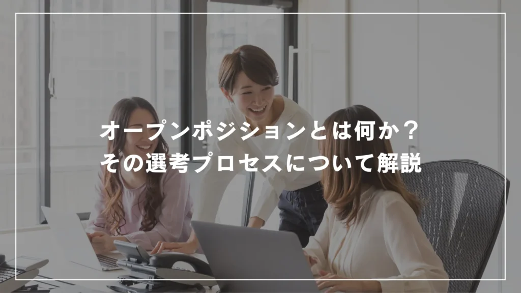 オープンポジションとは何か？その選考プロセスについて解説